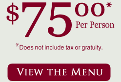 $75.00* per person. *Does not include tax or gratuity. View The Menu.