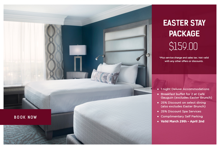 Easter Stay Package - $159.00. *Plus service charge and sales tax. Not valid with any other offers or discounts.
		  
1 night Deluxe Accommodations
Breakfast buffet for 2 at Café Gauguin (excludes Easter Brunch)
25% Discount on select dining (also excludes Easter Brunch)
25% Discount Spa Services
Complimentary Self Parking
Valid March 29th – April 2nd