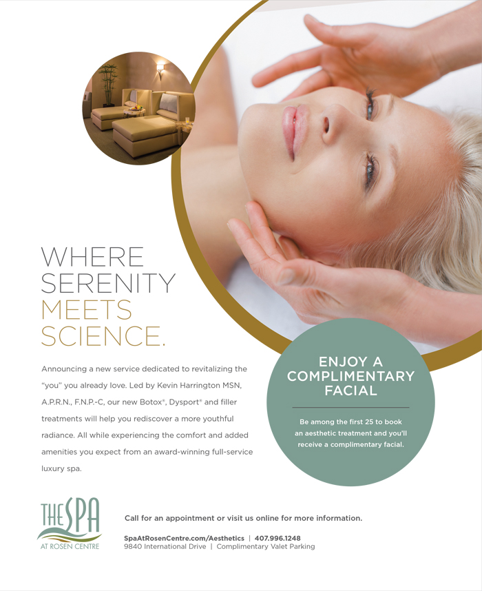 Where Serenity Meets Science.

Announcing a new service dedicated to revitalizing the “you” you already love. Led by Kevin Harrington MSN, A.P.R.N., F.N.P.-C, our new Botox®, Dysport® and filler treatments will help you rediscover a more youthful radiance. All while experiencing the comfort and added amenities you expect from an award-winning full-service luxury spa.
		  
Enjoy a Complimentary Facial

Be among the first 25 to book an aesthetic treatment and you’ll receive a complimentary facial.
		  
Call for an appointment or visit us online for more information.
		  
SpaatRosenCentre.com/Aesthetics | 407.996.1248
9840 International Drive | Complimentary Valet Parking