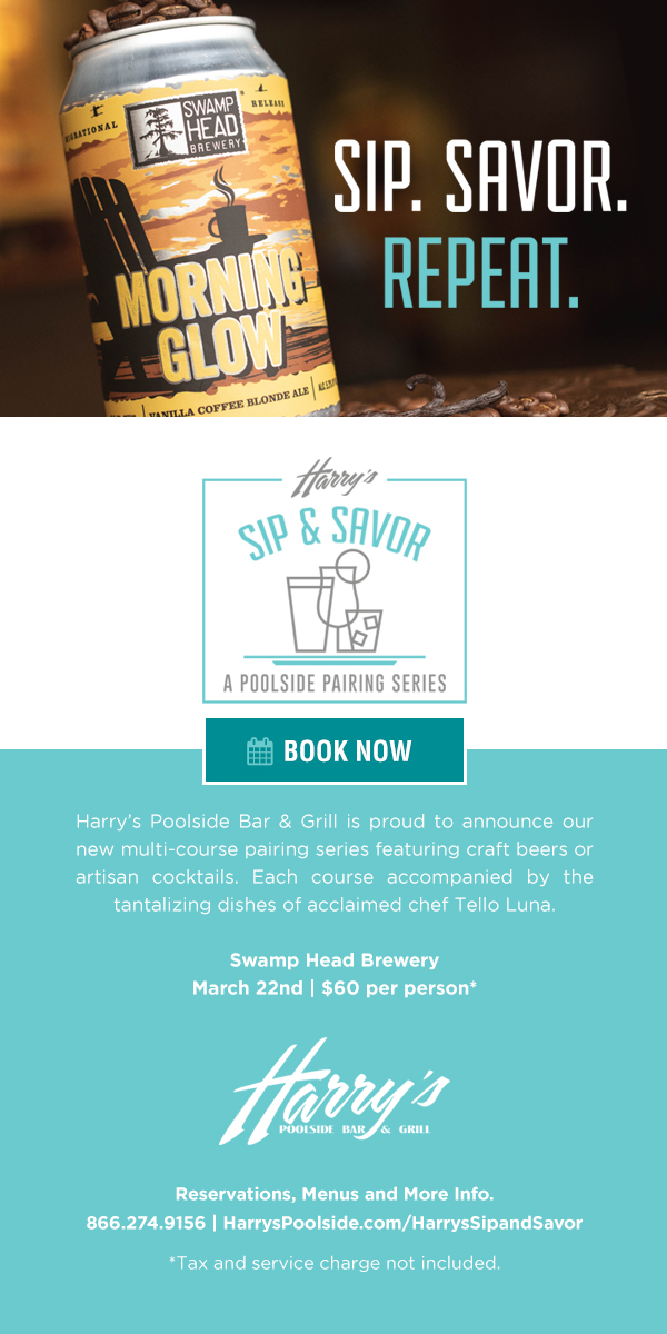 Harry’s Poolside Bar & Grill is proud to announce our new multi-course pairing series featuring craft beers or artisan cocktails. Each course accompanied by the tantalizing dishes of acclaimed chef Tello Luna.

Swamp Head Brewery
March 22nd | $60 per person*

Reservations, Menus and More Info.
866.274.9156 | HarrysPoolside.com/HarrysSipandSavor*Tax and service charge not included.