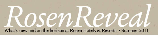 Rosen Reveal | What's new and on the horizon at Rosen Hotels & Resorts. | Summer 2011