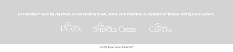 Ask Rosen was developed as an educational tool for meeting planners by Rosen Hotels & Resorts.
		  
		  Rosen Plaza Logo
		  Rosen Shingle Creek Logo
		  Rosen Centre Logo