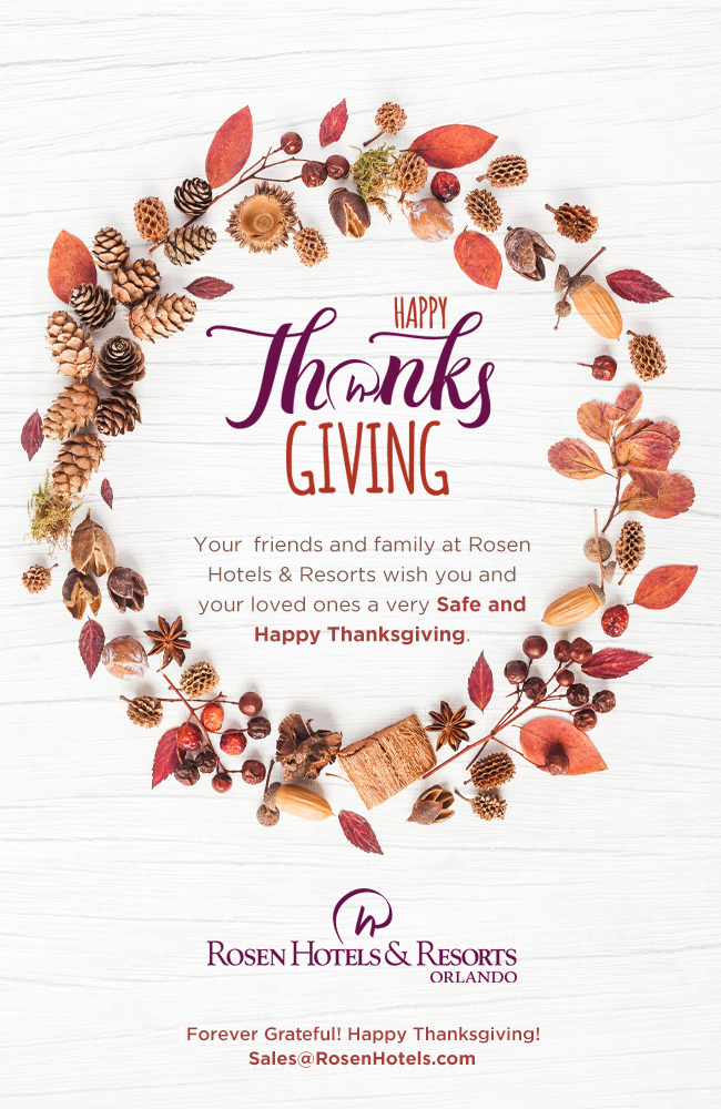 Happy Thanksgiving
		  
Your’ friends and family at Rosen Hotels & Resorts wish you and your loved ones a very Safe and Happy Thanksgiving.
		  
Forever Greatful! Happy Thanksgiving!
Sales@RosenHotels.com
