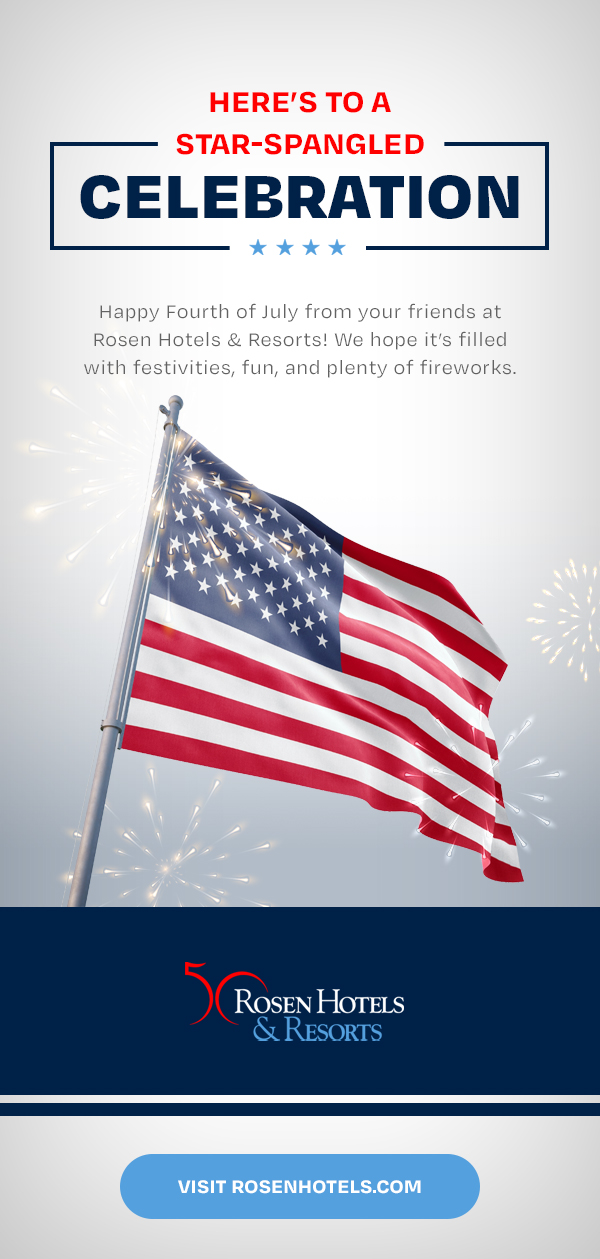 Here’s to a Star-Spangled Celebration
		  
Happy Fourth of July from your friends at Rosen Hotels & Resorts! We hope it’s filled with festivities, fun, and plenty of fireworks.