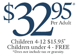 $32.95* per adult. Children 4-12 $15.95. Children under 4 - FREE. *Does not include tax or gratuity.