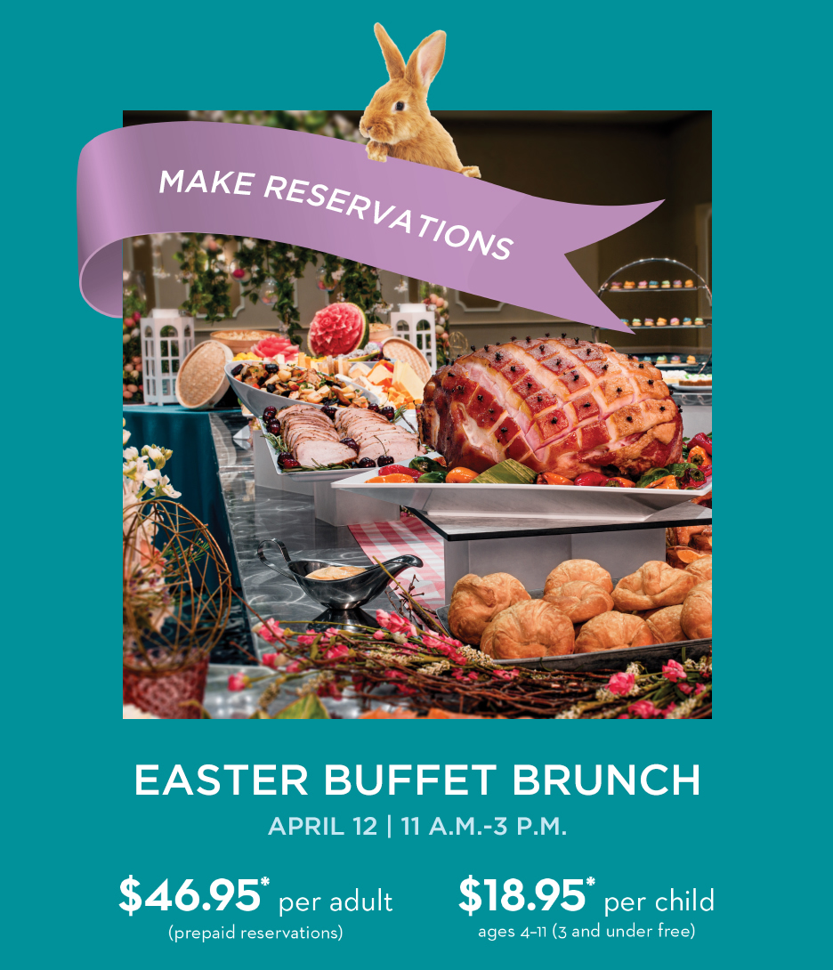 Easter Buffet Brunch
April 12 | 11 A.M. - 3 P.M.
		  
$46.95* per adult
(prepaid reservations)
		  
$18.95* per child
ages 4-11 (3 and under free)