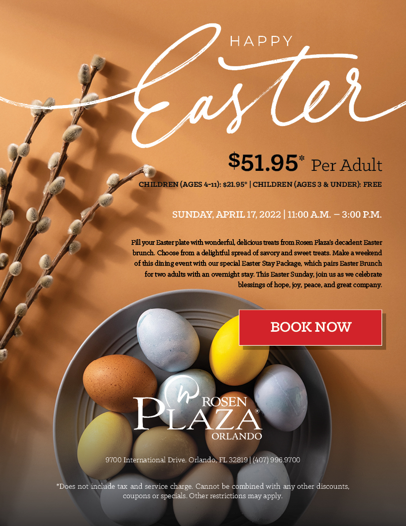 Happy Easter
		  
$51.95* Per Adult
Children (Ages 4-11): $21.95* | Children (Ages 3 & Under): Free
		  
Sunday, April 17, 2022 | 11:00 a.m. – 3:00 p.m.
		  
Fill your Easter plate with wonderful, delicious treats from Rosen Plaza’s decadent Easter brunch. Choose from a delightful spread of savory and sweet treats. Make a weekend of this dining event with our special Easter Stay Package, which pairs Easter Brunch for two adults with an overnight stay. This Easter Sunday, join us as we celebrate blessings of hope, joy, peace, and great company.
		  
*Does not include tax and service charge. Cannot be combined with any other discounts, coupons or specials. Other restrictions may apply.