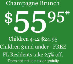 Champagne Brunch $55.95*. Children 4-12 $24.95. Children 3 and under - FREE. FL Residents take 25% off. *Does not include tax or gratuity