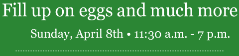 Fill up on eggs and much more. Sunday, April 8th. 11:30am - 7pm