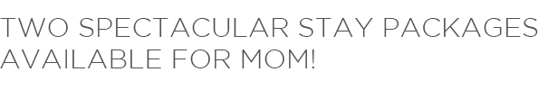 Two spectacular stay packages available for Mom!