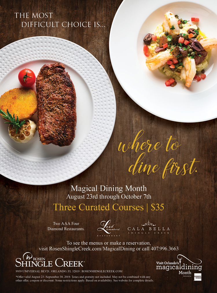 The Most Difficult Choice Is...where to dine first.
		  
Magical Dining Month
August 23rd through October 7th 
Three Curated Courses | $35
		  
To see the menus or make a reservation, visit RosenShingleCreek.com/MagicalDining or call 407.996.3663
		  
9939 UNIVERSAL BLVD., ORLANDO, FL 32819 | ROSENSHINGLECREEK.COM/MAGICALDINING
		  
*Offer valid August 23–October 7, 2019. Taxes and gratuity not included. May not be combined with any other offer, coupon or discount. Some restrictions apply. Based on availability. See website for complete details.